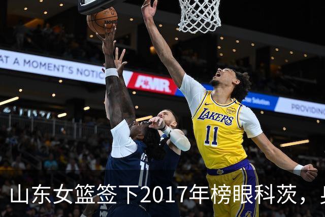 山东女篮签下2017年榜眼科茨，身高193cm