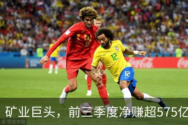 矿业巨头，前三季度净赚超575亿元！